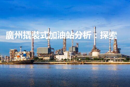 廣州撬裝式加油站分析：探索數(shù)據(jù)背后的秘密！